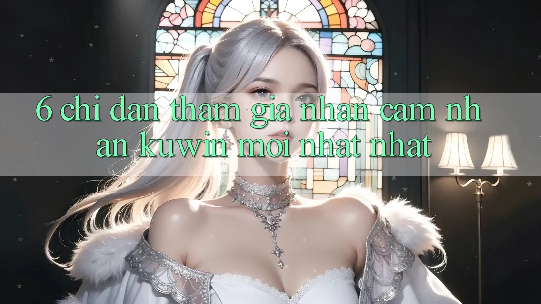 6. Chỉ dẫn Tham Gia Nhận cảm nhận Kuwin Mới nhất Nhất 6. Chỉ dẫn Tham Gia Nhận cảm nhận Kuwin Mới nhất Nhất
