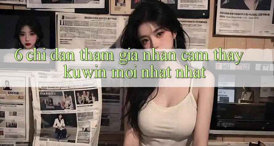 6. Chỉ dẫn Tham Gia Nhận cảm thấy Kuwin Mới nhất Nhất 6. Chỉ dẫn Tham Gia Nhận cảm thấy Kuwin Mới nhất Nhất