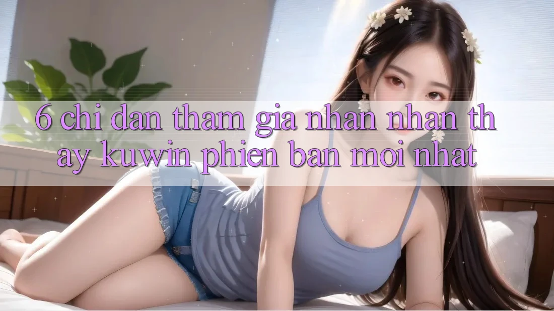 6. Chỉ dẫn Tham Gia Nhận nhận thấy Kuwin Phiên bản mới Nhất 6. Chỉ dẫn Tham Gia Nhận nhận thấy Kuwin Phiên bản mới Nhất