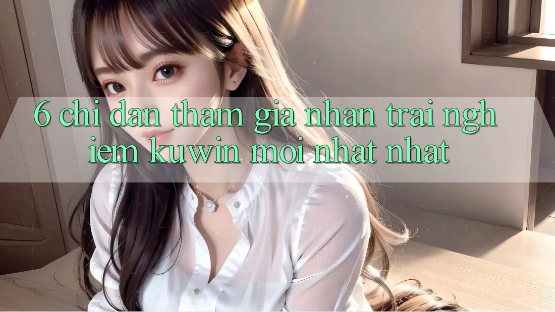 6. Chỉ dẫn Tham Gia Nhận trải nghiệm Kuwin Mới nhất Nhất