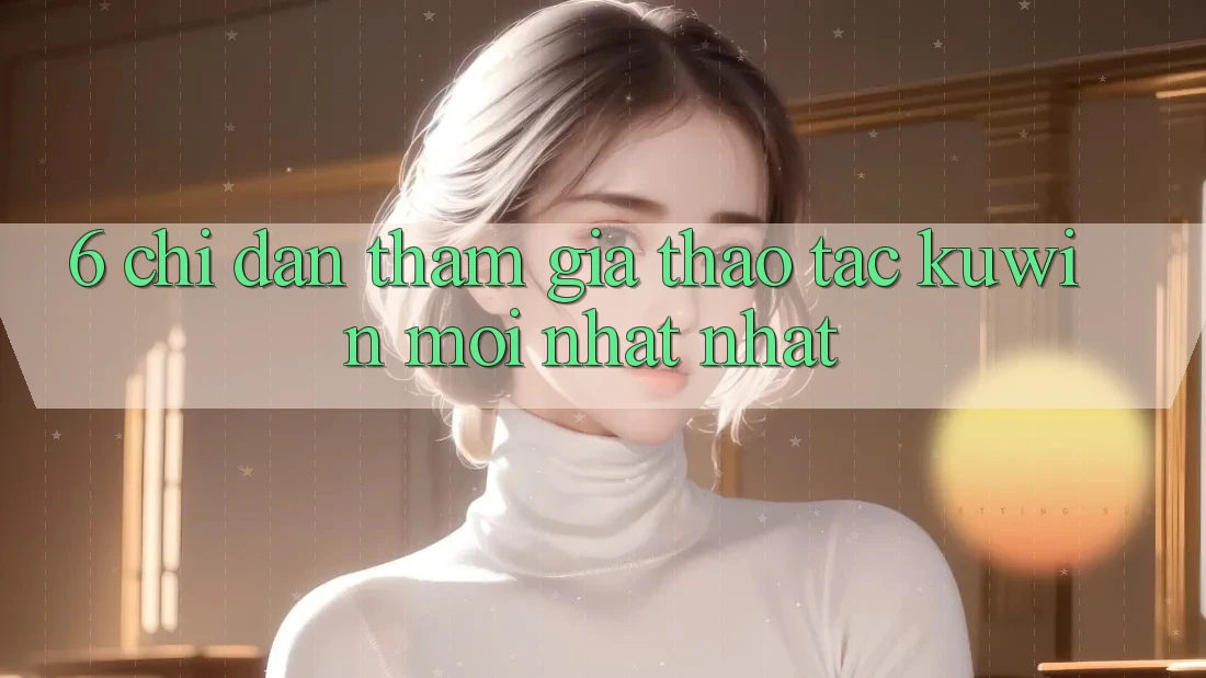6. Chỉ dẫn Tham Gia Thao tác Kuwin Mới nhất Nhất 6. Chỉ dẫn Tham Gia Thao tác Kuwin Mới nhất Nhất