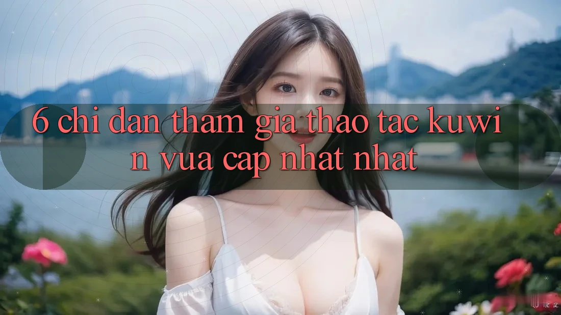 6. Chỉ dẫn Tham Gia Thao tác Kuwin Vừa cập nhật Nhất 6. Chỉ dẫn Tham Gia Thao tác Kuwin Vừa cập nhật Nhất