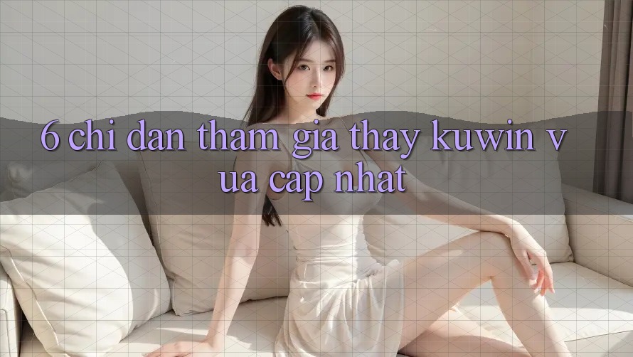 6. Chỉ dẫn Tham Gia Thấy Kuwin Vừa cập nhật 6. Chỉ dẫn Tham Gia Thấy Kuwin Vừa cập nhật