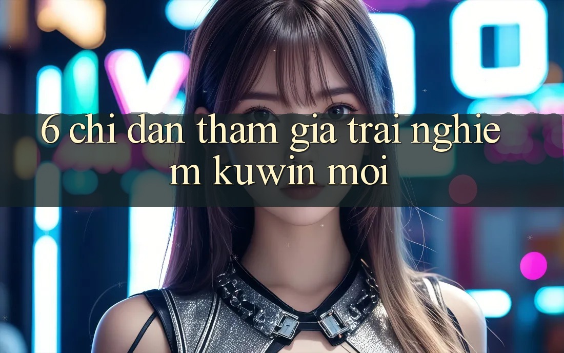 6. Chỉ dẫn Tham Gia Trải nghiệm Kuwin Mới 6. Chỉ dẫn Tham Gia Trải nghiệm Kuwin Mới
