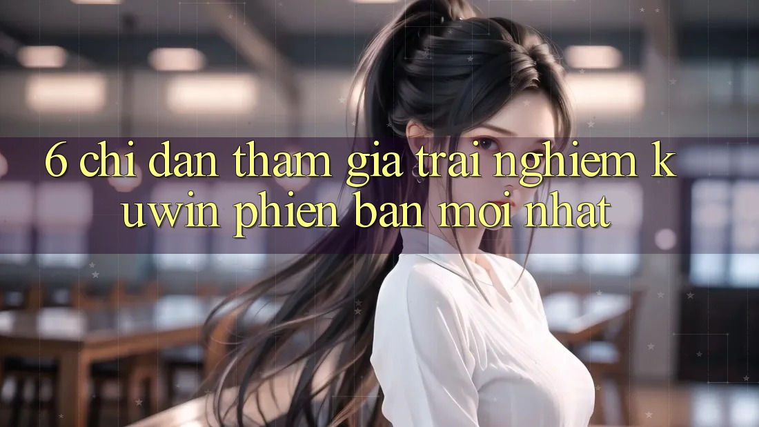 6. Chỉ dẫn Tham Gia Trải Nghiệm Kuwin Phiên bản mới Nhất