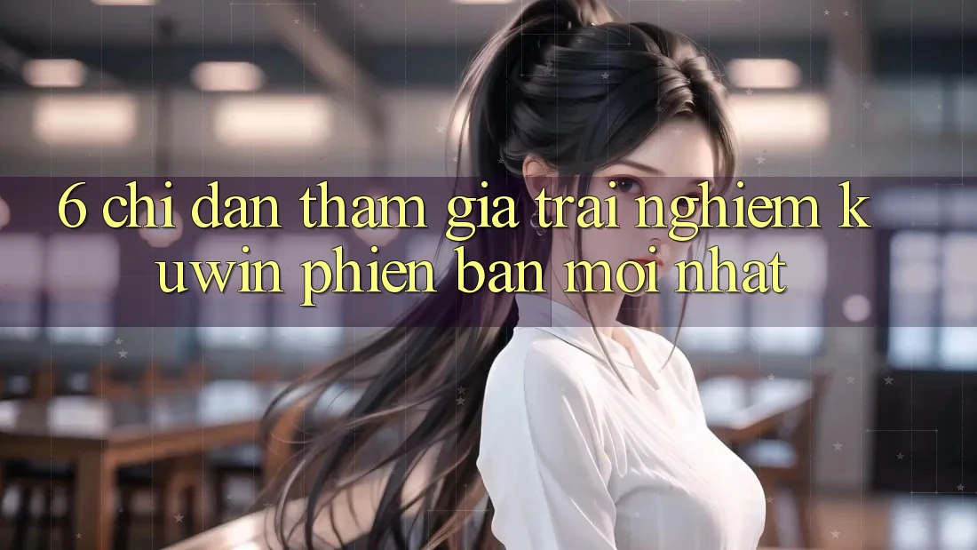 6. Chỉ dẫn Tham Gia Trải nghiệm Kuwin Phiên bản mới nhất