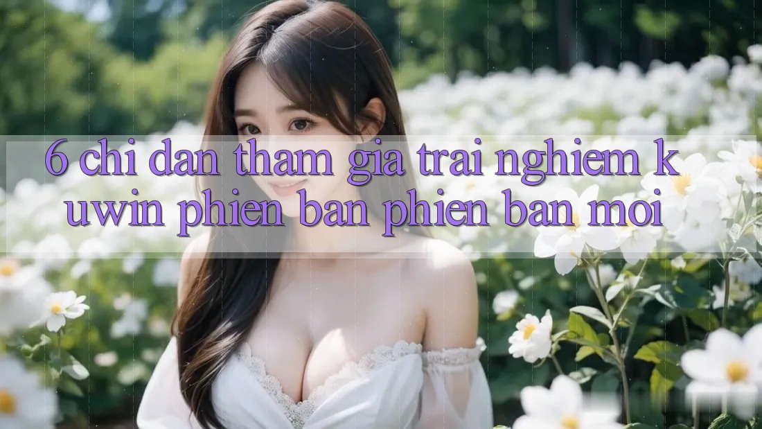 6. Chỉ dẫn Tham Gia Trải Nghiệm Kuwin Phiên bản phiên bản mới