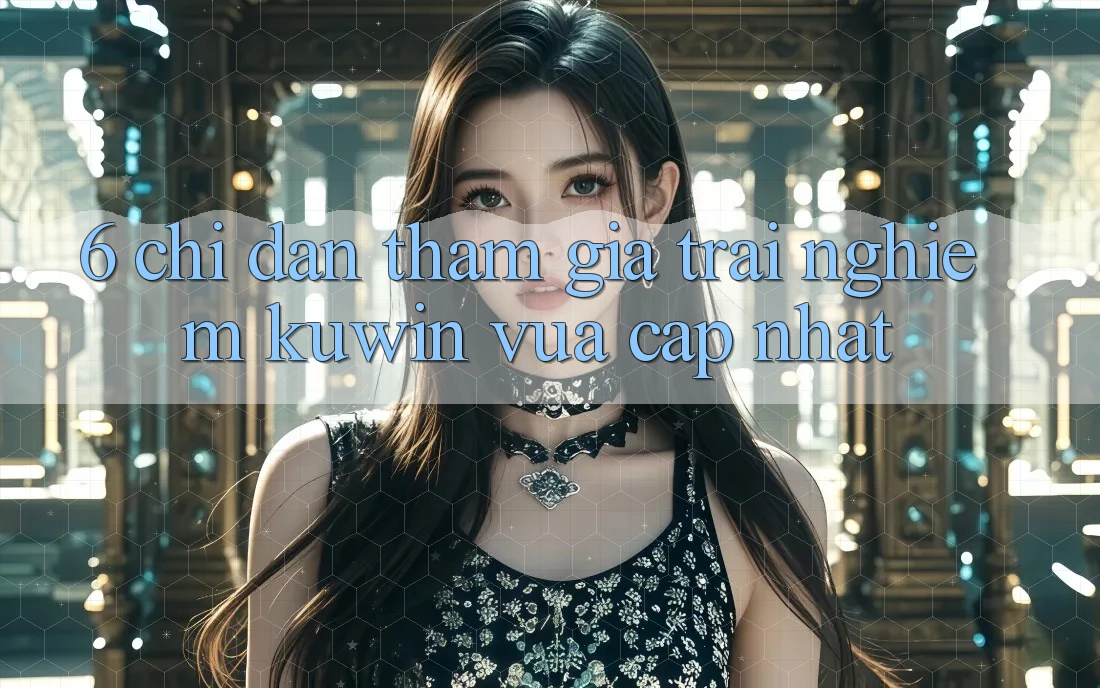 6. Chỉ dẫn Tham Gia Trải nghiệm Kuwin Vừa cập nhật 6. Chỉ dẫn Tham Gia Trải nghiệm Kuwin Vừa cập nhật