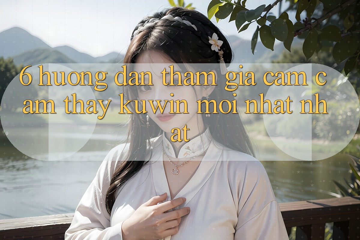 6. Hướng Dẫn Tham Gia Cảm cảm thấy Kuwin Mới nhất Nhất 6. Hướng Dẫn Tham Gia Cảm cảm thấy Kuwin Mới nhất Nhất