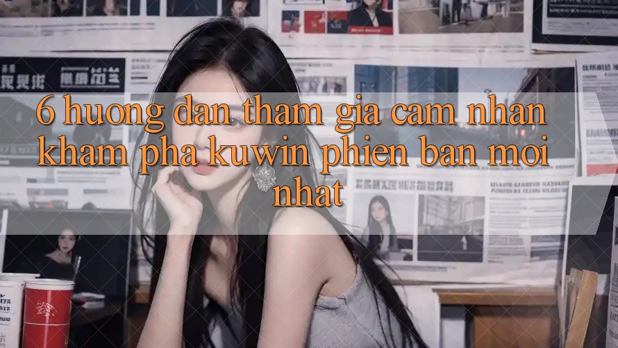 6. Hướng Dẫn Tham Gia Cảm nhận khám phá Kuwin Phiên bản mới Nhất
