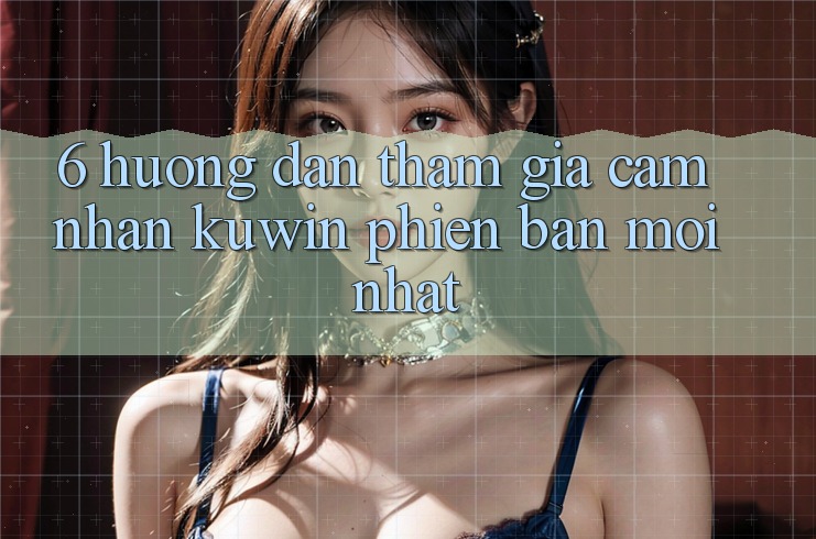 6. Hướng Dẫn Tham Gia Cảm nhận Kuwin Phiên bản mới Nhất 6. Hướng Dẫn Tham Gia Cảm nhận Kuwin Phiên bản mới Nhất