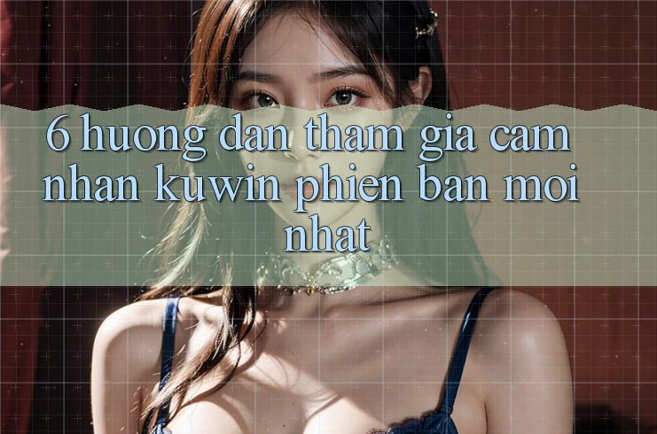 6. Hướng Dẫn Tham Gia Cảm nhận Kuwin Phiên bản mới Nhất