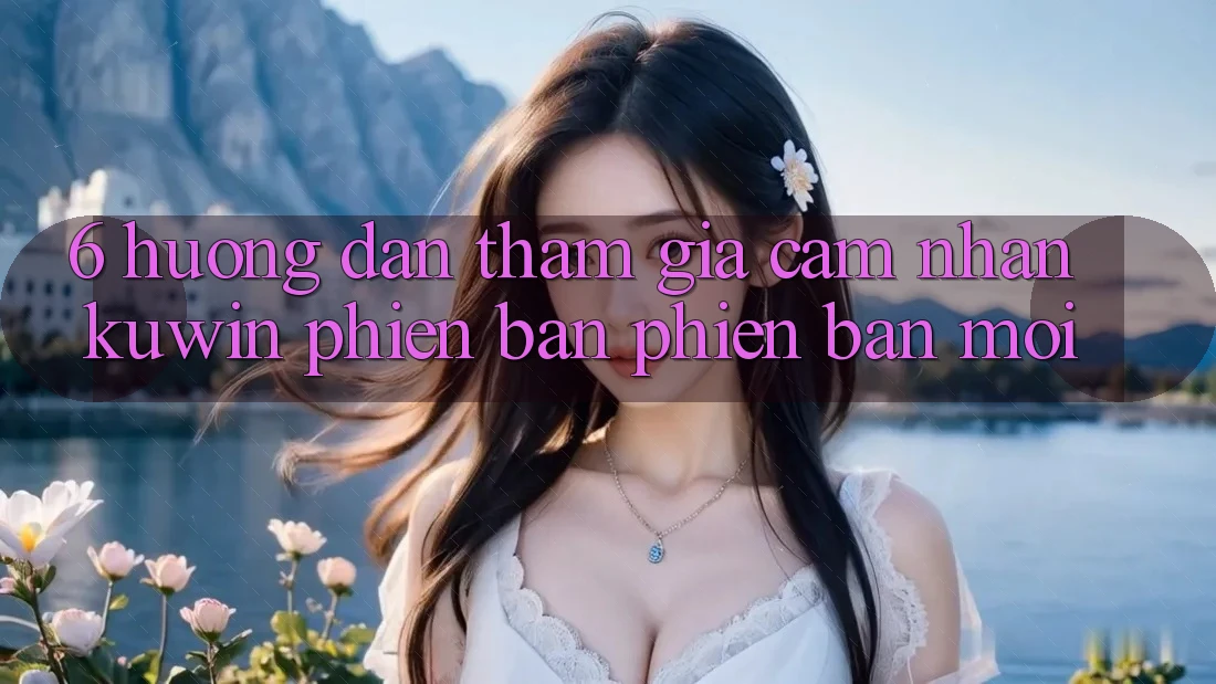 6. Hướng Dẫn Tham Gia Cảm nhận Kuwin Phiên bản phiên bản mới 6. Hướng Dẫn Tham Gia Cảm nhận Kuwin Phiên bản phiên bản mới
