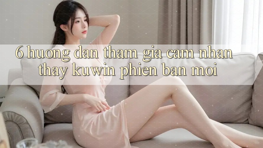 6. Hướng Dẫn Tham Gia Cảm nhận thấy Kuwin Phiên bản mới 6. Hướng Dẫn Tham Gia Cảm nhận thấy Kuwin Phiên bản mới