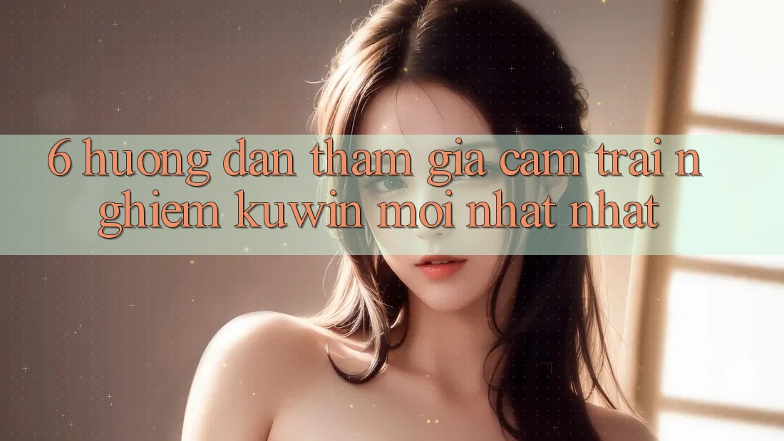 6. Hướng Dẫn Tham Gia Cảm trải nghiệm Kuwin Mới nhất Nhất