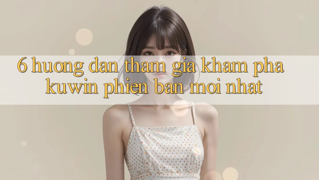 6. Hướng dẫn Tham Gia Khám phá Kuwin Phiên bản mới Nhất 6. Hướng dẫn Tham Gia Khám phá Kuwin Phiên bản mới Nhất