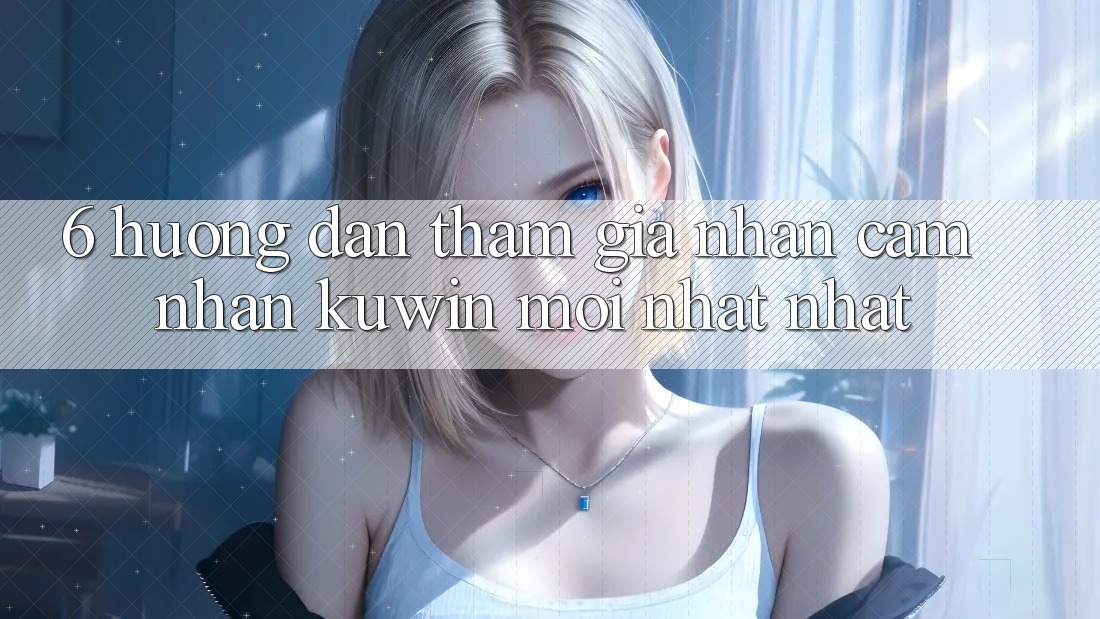 6. Hướng Dẫn Tham Gia Nhận cảm nhận Kuwin Mới nhất Nhất