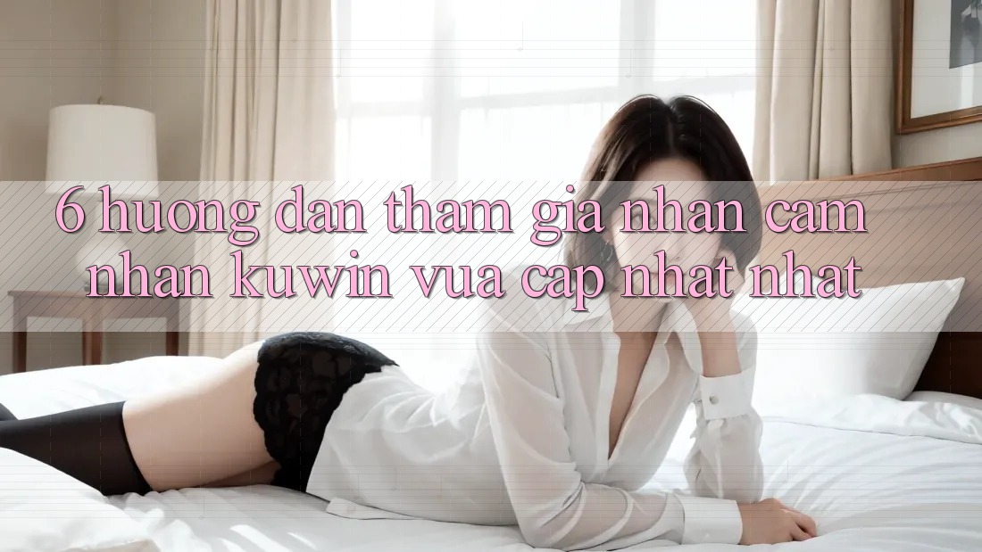 6. Hướng Dẫn Tham Gia Nhận cảm nhận Kuwin Vừa cập nhật Nhất 6. Hướng Dẫn Tham Gia Nhận cảm nhận Kuwin Vừa cập nhật Nhất