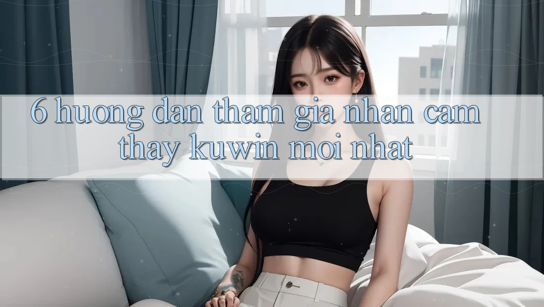 6. Hướng Dẫn Tham Gia Nhận cảm thấy Kuwin Mới Nhất