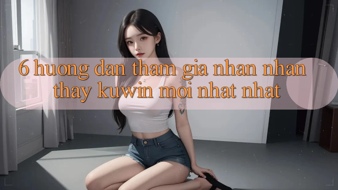 6. Hướng Dẫn Tham Gia Nhận nhận thấy Kuwin Mới nhất Nhất 6. Hướng Dẫn Tham Gia Nhận nhận thấy Kuwin Mới nhất Nhất