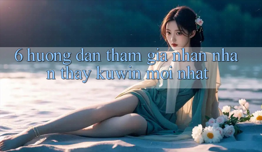 6. Hướng Dẫn Tham Gia Nhận nhận thấy Kuwin Mới Nhất 6. Hướng Dẫn Tham Gia Nhận nhận thấy Kuwin Mới Nhất