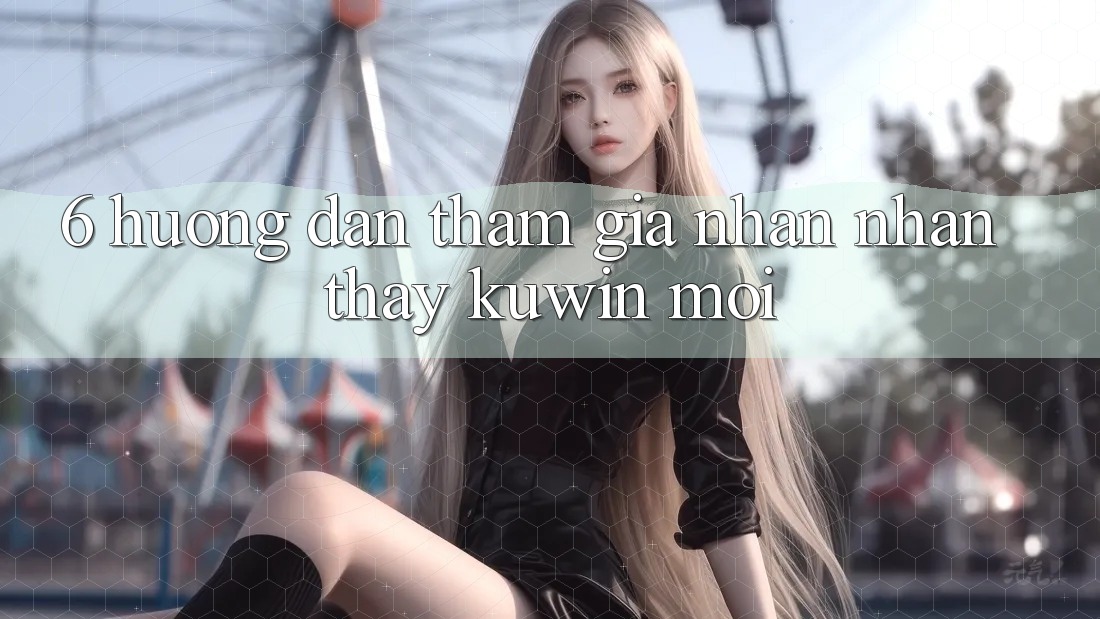 6. Hướng dẫn Tham Gia Nhận nhận thấy Kuwin Mới