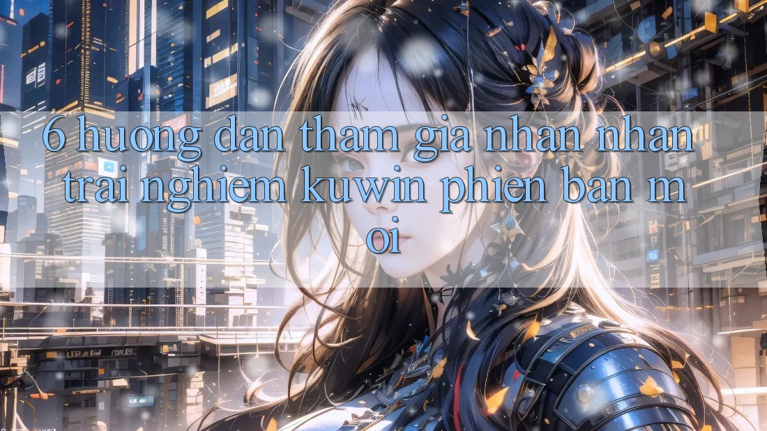 6. Hướng Dẫn Tham Gia Nhận nhận trải nghiệm Kuwin Phiên bản mới 6. Hướng Dẫn Tham Gia Nhận nhận trải nghiệm Kuwin Phiên bản mới