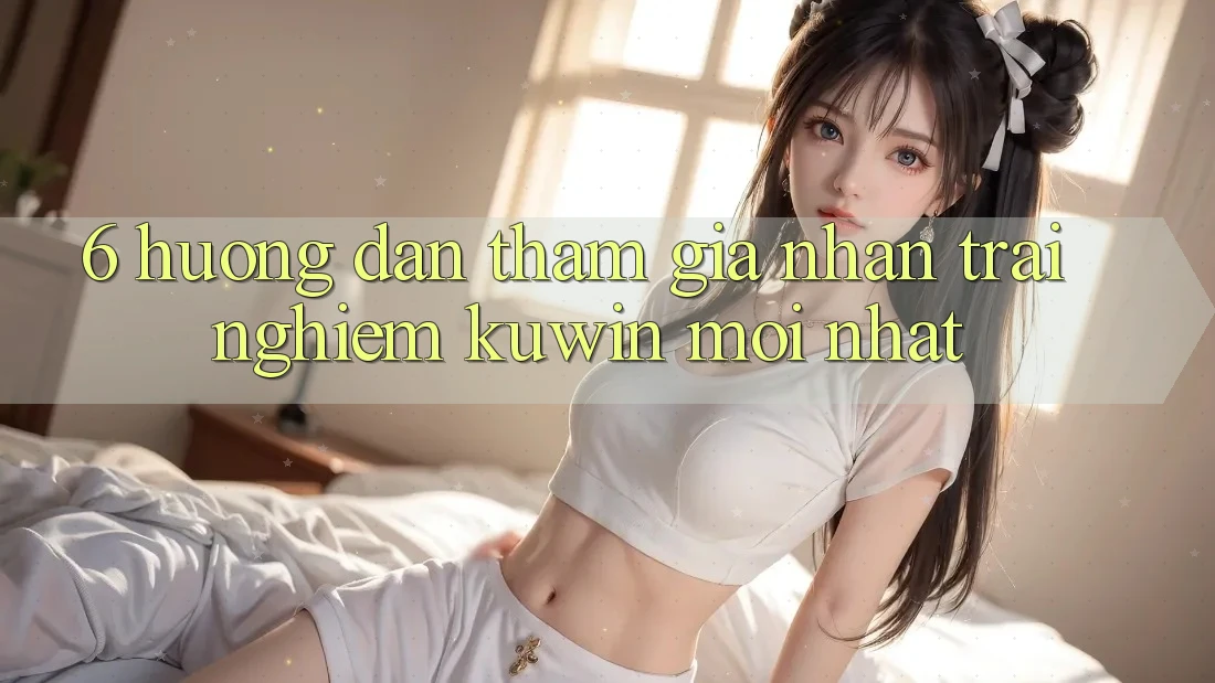 6. Hướng Dẫn Tham Gia Nhận trải nghiệm Kuwin Mới Nhất 6. Hướng Dẫn Tham Gia Nhận trải nghiệm Kuwin Mới Nhất