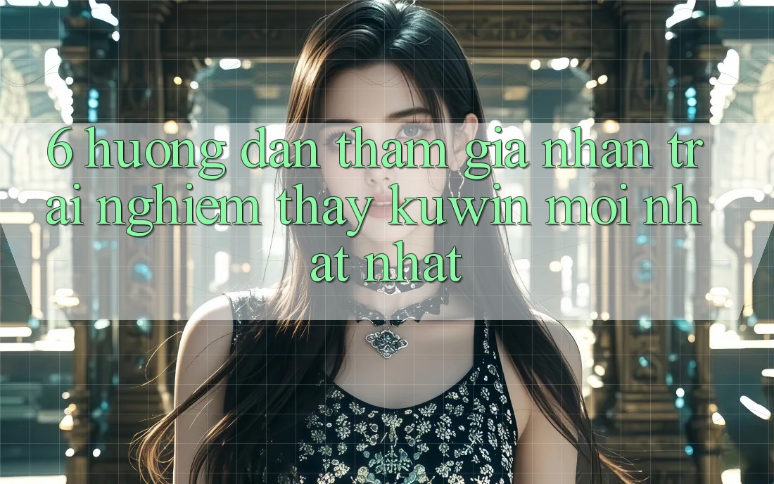 6. Hướng dẫn Tham Gia Nhận trải nghiệm thấy Kuwin Mới nhất Nhất 6. Hướng dẫn Tham Gia Nhận trải nghiệm thấy Kuwin Mới nhất Nhất