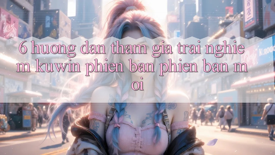 6. Hướng Dẫn Tham Gia Trải nghiệm Kuwin Phiên bản phiên bản mới 6. Hướng Dẫn Tham Gia Trải nghiệm Kuwin Phiên bản phiên bản mới