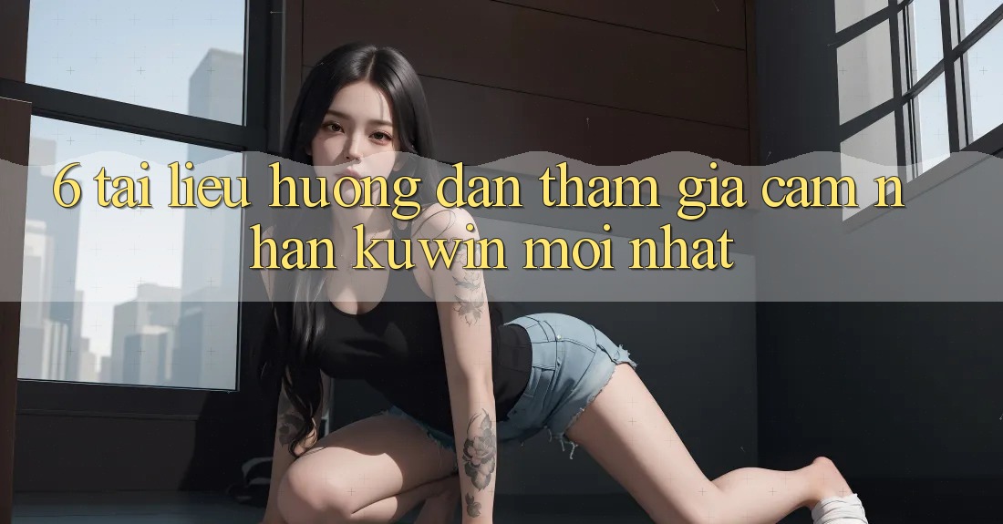 6. Tài liệu hướng dẫn Tham Gia Cảm nhận Kuwin Mới Nhất