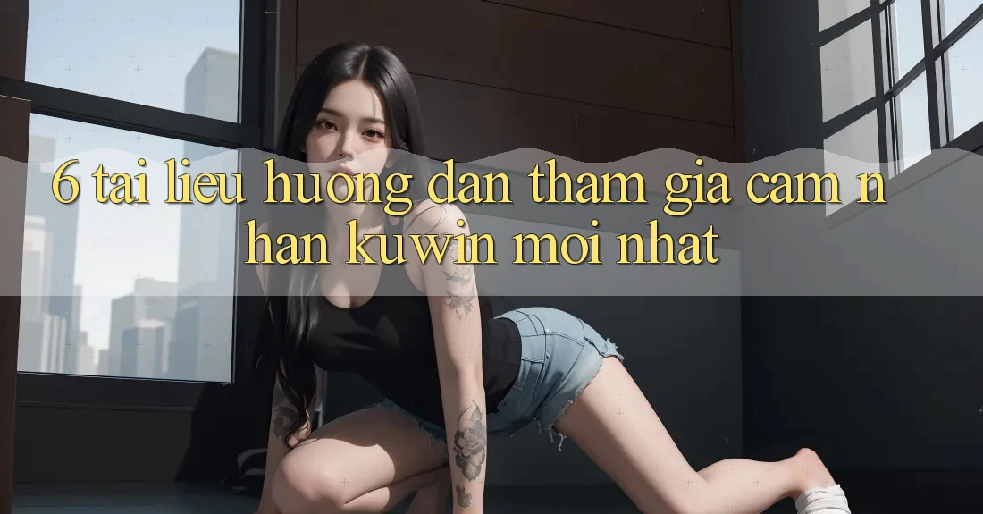 6. Tài liệu hướng dẫn Tham Gia Cảm nhận Kuwin Mới Nhất 6. Tài liệu hướng dẫn Tham Gia Cảm nhận Kuwin Mới Nhất