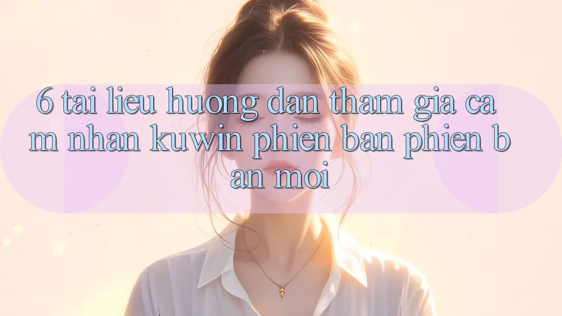 6. Tài liệu hướng dẫn Tham Gia Cảm nhận Kuwin Phiên bản phiên bản mới 6. Tài liệu hướng dẫn Tham Gia Cảm nhận Kuwin Phiên bản phiên bản mới