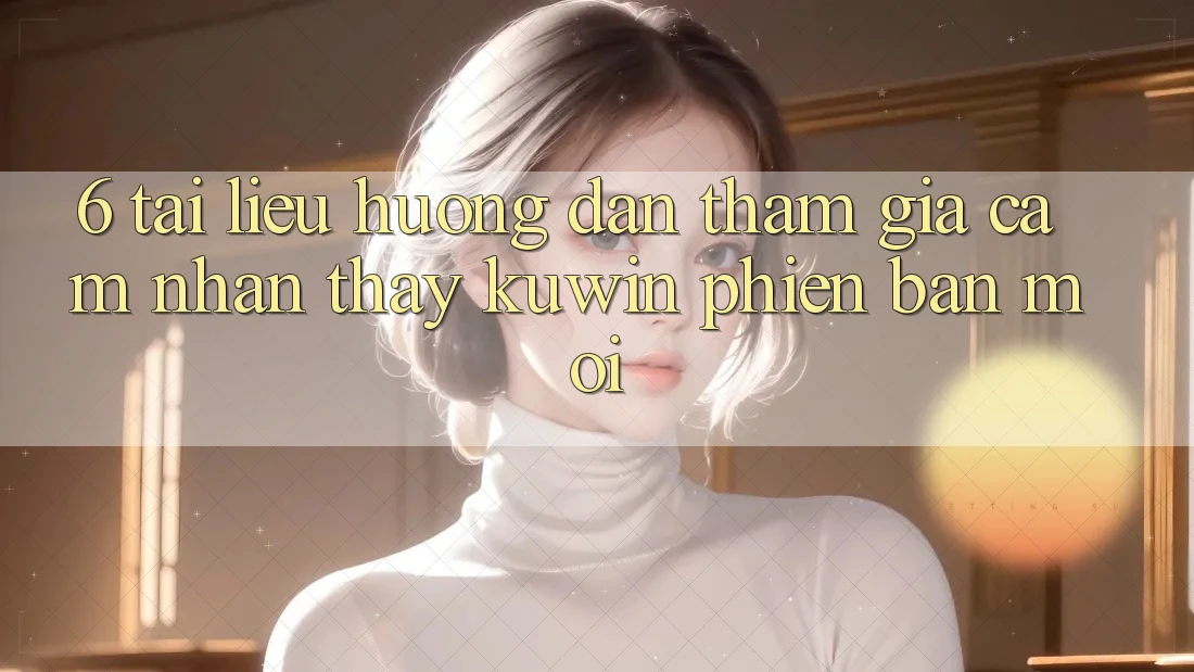 6. Tài liệu hướng dẫn Tham Gia Cảm nhận thấy Kuwin Phiên bản mới 6. Tài liệu hướng dẫn Tham Gia Cảm nhận thấy Kuwin Phiên bản mới