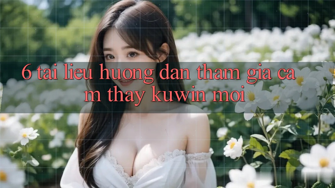 6. Tài liệu hướng dẫn Tham Gia Cảm thấy Kuwin Mới 6. Tài liệu hướng dẫn Tham Gia Cảm thấy Kuwin Mới