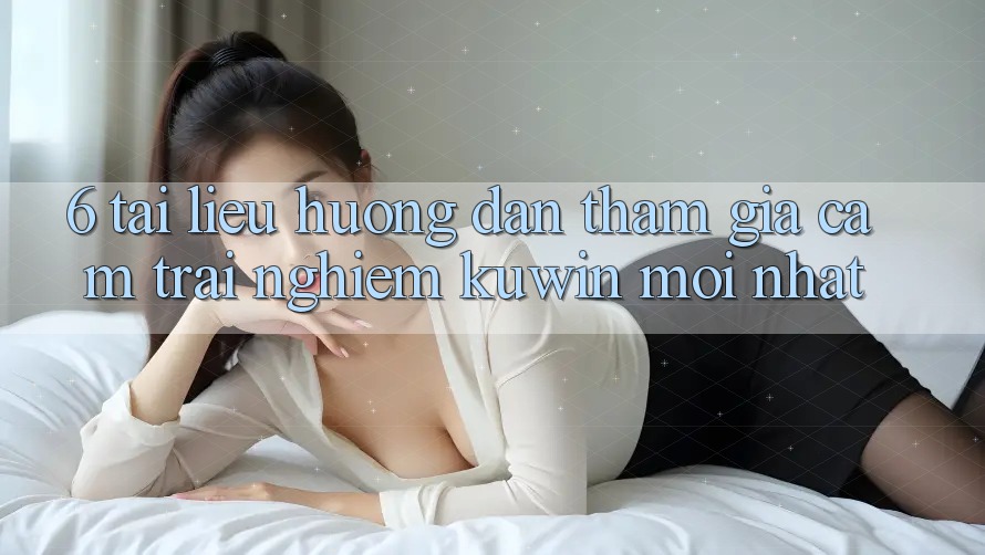 6. Tài liệu hướng dẫn Tham Gia Cảm trải nghiệm Kuwin Mới Nhất