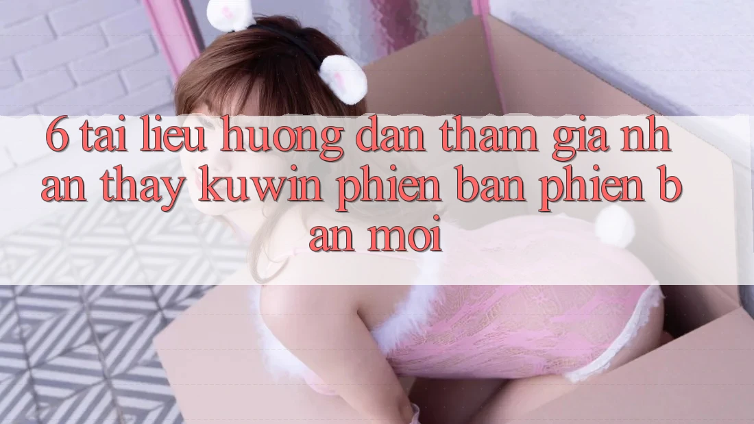 6. Tài liệu hướng dẫn Tham Gia Nhận thấy Kuwin Phiên bản phiên bản mới 6. Tài liệu hướng dẫn Tham Gia Nhận thấy Kuwin Phiên bản phiên bản mới