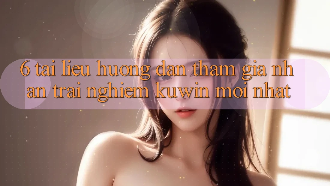 6. Tài liệu hướng dẫn Tham Gia Nhận trải nghiệm Kuwin Mới Nhất 6. Tài liệu hướng dẫn Tham Gia Nhận trải nghiệm Kuwin Mới Nhất