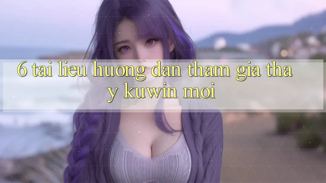 6. Tài liệu hướng dẫn Tham Gia Thấy Kuwin Mới 6. Tài liệu hướng dẫn Tham Gia Thấy Kuwin Mới