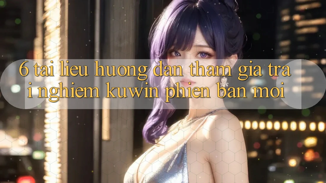6. Tài liệu hướng dẫn Tham Gia Trải Nghiệm Kuwin Phiên bản mới 6. Tài liệu hướng dẫn Tham Gia Trải Nghiệm Kuwin Phiên bản mới