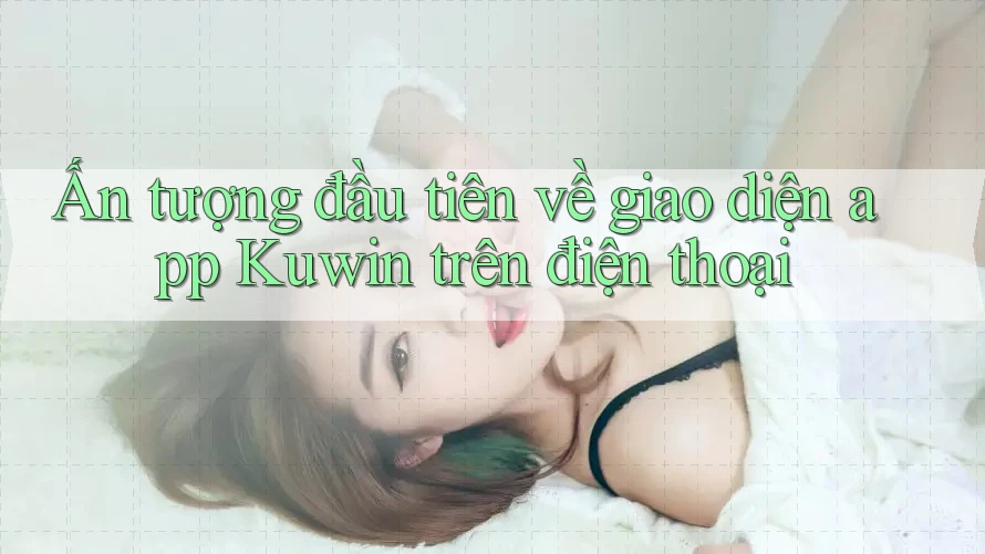 Ấn tượng đầu tiên về giao diện app Kuwin trên điện thoại
