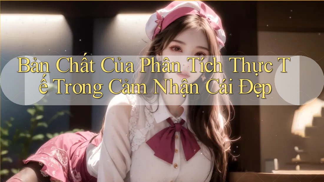 Bản Chất Của Phân Tích Thực Tế Trong Cảm Nhận Cái Đẹp Bản Chất Của Phân Tích Thực Tế Trong Cảm Nhận Cái Đẹp