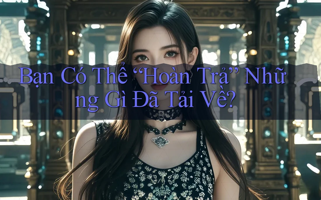 Bạn Có Thể “Hoàn Trả” Những Gì Đã Tải Về? Bạn Có Thể “Hoàn Trả” Những Gì Đã Tải Về?