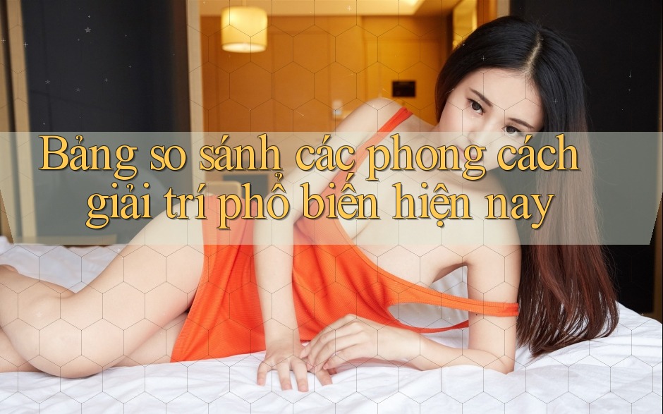 Bảng so sánh các phong cách giải trí phổ biến hiện nay