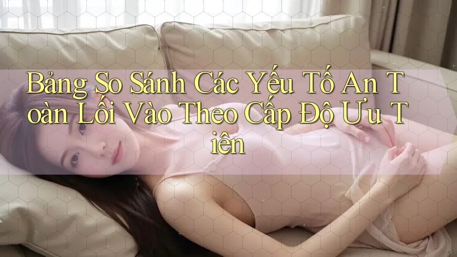 Bảng So Sánh Các Yếu Tố An Toàn Lối Vào Theo Cấp Độ Ưu Tiên