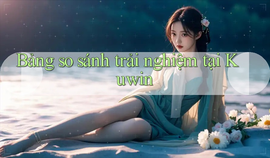 Bảng so sánh trải nghiệm tại Kuwin