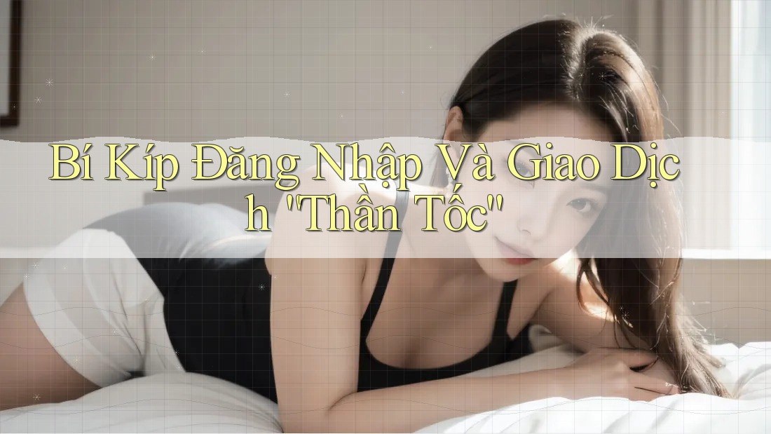 Bí Kíp Đăng Nhập Và Giao Dịch “Thần Tốc”