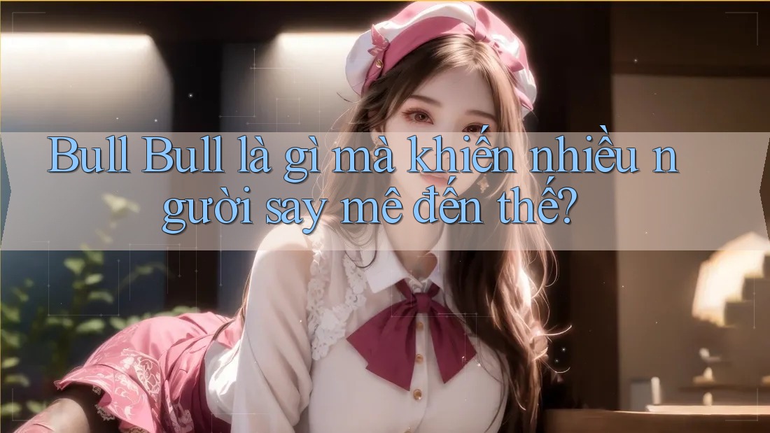 Bull Bull là gì mà khiến nhiều người say mê đến thế? Bull Bull là gì mà khiến nhiều người say mê đến thế?