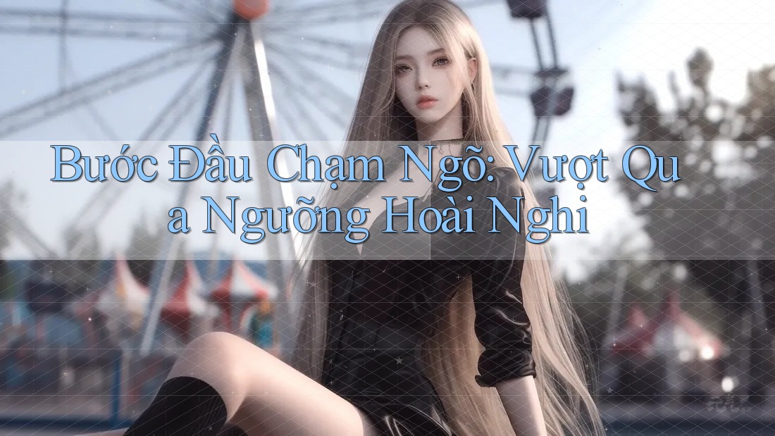 Bước Đầu Chạm Ngõ: Vượt Qua Ngưỡng Hoài Nghi Bước Đầu Chạm Ngõ: Vượt Qua Ngưỡng Hoài Nghi
