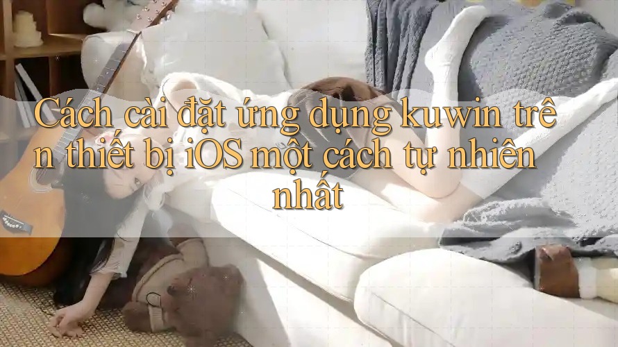 Cách cài đặt ứng dụng kuwin trên thiết bị iOS một cách tự nhiên nhất Cách cài đặt ứng dụng kuwin trên thiết bị iOS một cách tự nhiên nhất